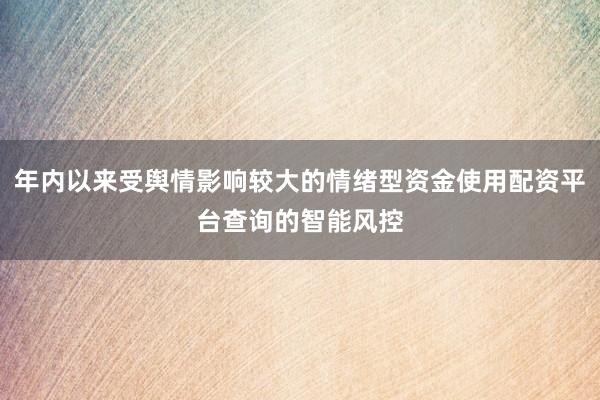 年内以来受舆情影响较大的情绪型资金使用配资平台查询的智能风控
