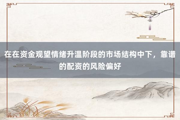 在在资金观望情绪升温阶段的市场结构中下，靠谱的配资的风险偏好