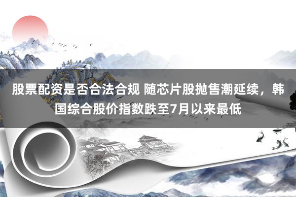 股票配资是否合法合规 随芯片股抛售潮延续，韩国综合股价指数跌至7月以来最低