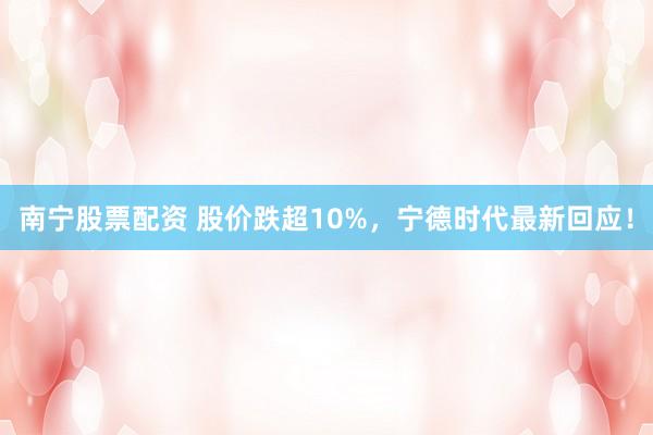 南宁股票配资 股价跌超10%，宁德时代最新回应！
